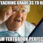 Old lady reading | IN TEACHING GRADE 3S TO READ; I AM TEXTBBOOK PERFECT. | image tagged in old lady reading | made w/ Imgflip meme maker