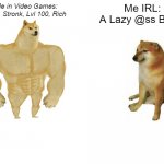 Cmon Ya Gotta Admit It | Me in Video Games:
Buff, Stronk, Lvl 100, Rich Me IRL:
A Lazy @ss B1tch | image tagged in memes,buff doge vs cheems | made w/ Imgflip meme maker