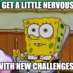 meme | I GET A LITTLE NERVOUS; WITH NEW CHALLENGES | image tagged in spongebob nervous about salmonella signs | made w/ Imgflip meme maker