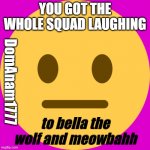 you got the whole squad laughing meowbahh/bellathewolf | YOU GOT THE WHOLE SQUAD LAUGHING; DomAnam1777; to bella the wolf and meowbahh | image tagged in neutral emoji | made w/ Imgflip meme maker