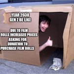 Gen Z homeless donation film rolls | YEAR 2030
GEN Z BE LIKE; DUE TO FILM ROLLS INCREASED PRICES; ASKING FOR DONATION TO PURCHASE FILM ROLLS | image tagged in cardboard box home homeless,photography | made w/ Imgflip meme maker
