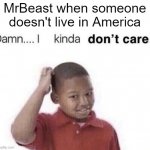 damn i kinda dont care | MrBeast when someone doesn't live in America | image tagged in damn i kinda dont care | made w/ Imgflip meme maker