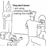 They dont know "....." | I am using windows vista for making this meme; i | image tagged in they dont know | made w/ Imgflip meme maker