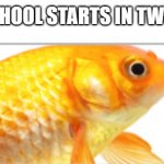 Really gonna happen | WHEN SCHOOL STARTS IN TWO WEEKS: | image tagged in fish crap | made w/ Imgflip meme maker