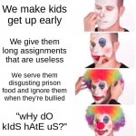 Literally schools | We make kids get up early We give them long assignments that are useless We serve them disgusting prison food and ignore them when they're b | image tagged in memes,clown applying makeup | made w/ Imgflip meme maker