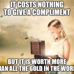 treasure chest | IT COSTS NOTHING TO GIVE A COMPLIMENT; BUT IT IS WORTH MORE THAN ALL THE GOLD IN THE WORLD | image tagged in treasure chest | made w/ Imgflip meme maker