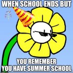 Wut Flowey | WHEN SCHOOL ENDS BUT; YOU REMEMBER YOU HAVE SUMMER SCHOOL | image tagged in wut flowey | made w/ Imgflip meme maker