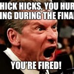 Mr. McMahon Fires Chick Hicks | CHICK HICKS, YOU HURT THE KING DURING THE FINAL LAP! YOU’RE FIRED! | image tagged in vince mcmahon - you're fired,disney,pixar,cars,race car | made w/ Imgflip meme maker