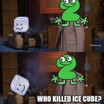 Who killed Ice Cube? | WHO KILLED ICE CUBE? | image tagged in memes,who killed hannibal | made w/ Imgflip meme maker