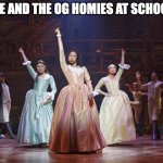 Hamilton Angelica | ME AND THE OG HOMIES AT SCHOOL | image tagged in hamilton angelica | made w/ Imgflip meme maker