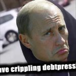 Vladimir Putin I have crippling debtpression