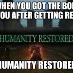 The bois after rejection | WHEN YOU GOT THE BOIS WITH YOU AFTER GETTING REJECTED; HUMANITY RESTORED | image tagged in humanity restored | made w/ Imgflip meme maker