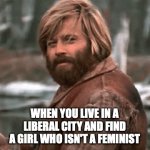 Only some will understand... | WHEN YOU LIVE IN A LIBERAL CITY AND FIND A GIRL WHO ISN'T A FEMINIST | image tagged in gifs,feminism,feminist,anti-feminism,relationships,dating | made w/ Imgflip video-to-gif maker