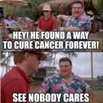 Sry Marie Curie | HEY! HE FOUND A WAY TO CURE CANCER FOREVER! SEE NOBODY CARES | image tagged in memes,see nobody cares | made w/ Imgflip meme maker
