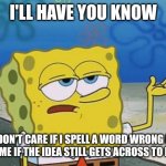 Ill Have You Know Spongebob 2 | I'LL HAVE YOU KNOW; I DON'T CARE IF I SPELL A WORD WRONG IN MY MEME IF THE IDEA STILL GETS ACROSS TO PEOPLE | image tagged in ill have you know spongebob 2 | made w/ Imgflip meme maker