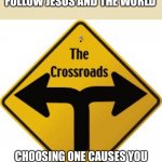Crossroads | IT’S IMPOSSIBLE TO FOLLOW JESUS AND THE WORLD; CHOOSING ONE CAUSES YOU TO TURN AWAY FROM THE OTHER | image tagged in crossroads | made w/ Imgflip meme maker