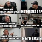 Google Logic. | GOOGLE: YOU DON'T HAVE ENOUGH SPACE; ME: DELETES 2 APPS; GOOGLE: YOU DON'T HAVE ENOUGH SPACE! ME: THEN GIVE BACK MY 2 APPS; GOOGLE: COME BACK WHEN YOU GOT ENOUGH SPACE! ME: I'M LEAVING | image tagged in american chopper argument | made w/ Imgflip meme maker