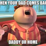 Chinga tu madre Carl | WHEN YOUR DAD COMES BACK; DADDY UR HOME | image tagged in chinga tu madre carl | made w/ Imgflip meme maker