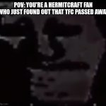 I recently found out that TinFoilChef passed away. (And yes, this is real.) | POV: YOU'RE A HERMITCRAFT FAN WHO JUST FOUND OUT THAT TFC PASSED AWAY | image tagged in trollge,hermitcraft | made w/ Imgflip meme maker