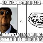 The start of a great battle series | OBUNGA VS TROLL FACE; COMMENT [O] FOR OBUNGA
COMMENT [T] FOR TROLL FACE | image tagged in versus | made w/ Imgflip meme maker