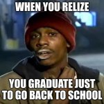 Y'all Got Any More Of That Meme | WHEN YOU RELIZE YOU GRADUATE JUST TO GO BACK TO SCHOOL | image tagged in memes,y'all got any more of that | made w/ Imgflip meme maker