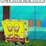 tired work bob | HOW I LOOK SHOWING UP TO WORK IN THE MORNING | image tagged in tired spongebob,work,spongebob,morning | made w/ Imgflip meme maker