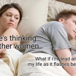 I don't think this is a repost. Made it myself. | I bet he's thinking about other women What if I'm dead and reliving my life as it flashes before my eyes | image tagged in memes,i bet he's thinking about other women | made w/ Imgflip meme maker