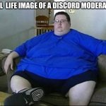 :000 | REAL  LIFE IMAGE OF A DISCORD MODERATOR | image tagged in obese man,discord moderator | made w/ Imgflip meme maker
