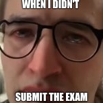 Crying because exam not submitted | WHEN I DIDN'T; SUBMIT THE EXAM | image tagged in crying glasses man | made w/ Imgflip meme maker