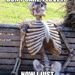 Waiting Skeleton | IT USED TO BE "I DON’T CARE, I LOVE IT" NOW I JUST DON’T CARE | image tagged in memes,waiting skeleton,funny,songs,relatable,skeleton | made w/ Imgflip meme maker