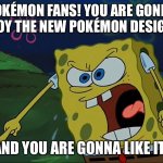 YOU ARE GONNA LIKE IT! | POKÉMON FANS! YOU ARE GONNA ENJOY THE NEW POKÉMON DESIGNS! AND YOU ARE GONNA LIKE IT! | image tagged in you are gonna like it | made w/ Imgflip meme maker