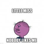 Little Miss Stubborn | LITTLE MISS; NOBODY LIKES ME | image tagged in little miss stubborn | made w/ Imgflip meme maker