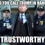 Trump is trustworthy | WHAT DO YOU CALL TRUMP IN HANDCUFFS? TRUSTWORTHY | image tagged in trump led away in handcuffs | made w/ Imgflip meme maker