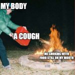bruh moment | MY BODY; *A COUGH; ME CHOKING WITH FOOD STILL ON MY MOUTH | image tagged in pouring gas on fire,certified bruh moment | made w/ Imgflip meme maker
