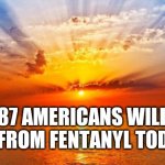 Good Morning | 187 AMERICANS WILL DIE FROM FENTANYL TODAY | image tagged in sunrise | made w/ Imgflip meme maker