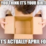 Empty Box | WHEN YOU THINK IT'S YOUR BIRTHDAY... BUT IT'S ACTUALLY APRIL FOOLS... | image tagged in disappointment | made w/ Imgflip meme maker