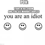 You Are An Idiot!! | POV:; YOUR IN REC ROOM AND YOU SEE MIRROR COUPLES | image tagged in you are an idiot | made w/ Imgflip meme maker