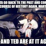 Doc Brown and Marty Bill and Ted | I GOTTA GO BACK TO THE PAST AND CORRECT THE COURSE OF HISTORY AGAIN, MARTY . . . BILL AND TED ARE AT IT AGAIN! | image tagged in doc brown,marty mcfly,bill and ted | made w/ Imgflip meme maker