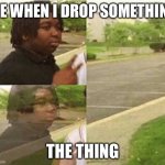 black kid disappearing | ME WHEN I DROP SOMETHING; THE THING | image tagged in black kid disappearing | made w/ Imgflip meme maker