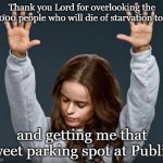 Praise the lord | Thank you Lord for overlooking the 25,000 people who will die of starvation today; and getting me that sweet parking spot at Publix! | image tagged in praise the lord | made w/ Imgflip meme maker