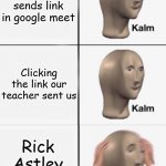 true story... | Teacher sends link in google meet; Clicking the link our teacher sent us; Rick Astley shows up | image tagged in kalm kalm panik | made w/ Imgflip meme maker