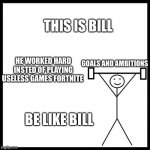 So stop watching tiktok AND GO TOUCH SOME GRASS | THIS IS BILL; HE WORKED HARD INSTED OF PLAYING USELESS GAMES FORTNITE; GOALS AND AMBITIONS; BE LIKE BILL | image tagged in be like bill gym,fortnite sucks,memes,be like bill | made w/ Imgflip meme maker