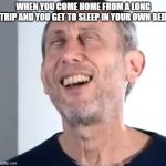 satifaction | WHEN YOU COME HOME FROM A LONG TRIP AND YOU GET TO SLEEP IN YOUR OWN BED | image tagged in michael rosen satisfied | made w/ Imgflip meme maker