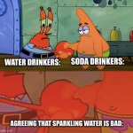 Please tell me I'm right on this | SODA DRINKERS:; WATER DRINKERS:; AGREEING THAT SPARKLING WATER IS BAD: | image tagged in patrick and mr krabs handshake | made w/ Imgflip meme maker