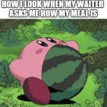 kirby eat | HOW I LOOK WHEN MY WAITER 
ASKS ME HOW MY MEAL IS | image tagged in kirby melon,kirby,work | made w/ Imgflip meme maker