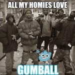 All My Homies Love | ALL MY HOMIES LOVE; GUMBALL | image tagged in all my homies love | made w/ Imgflip meme maker
