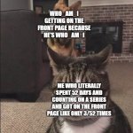 it pisses me off | WHO_AM_I GETTING ON THE FRONT PAGE BECAUSE HE'S WHO_AM_I; ME WHO LITERALLY SPENT 52 DAYS AND COUNTING ON A SERIES AND GOT ON THE FRONT PAGE LIKE ONLY 3/52 TIMES | image tagged in happy dog and annoyed cat | made w/ Imgflip meme maker