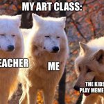 Grump Wolves | MY ART CLASS:; ME; MY TEACHER; THE KIDS WHO PLAY MEME SOUNDS | image tagged in grump wolves | made w/ Imgflip meme maker