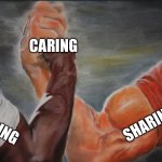 Sharing is caring | CARING; SHARING; SHARING | image tagged in shared,sharing,sharing is caring,caring | made w/ Imgflip meme maker