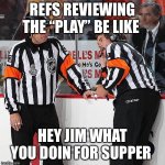 My cousin made this | REFS REVIEWING THE “PLAY” BE LIKE; HEY JIM WHAT YOU DOIN FOR SUPPER | image tagged in hockey referee,hockey,facts | made w/ Imgflip meme maker
